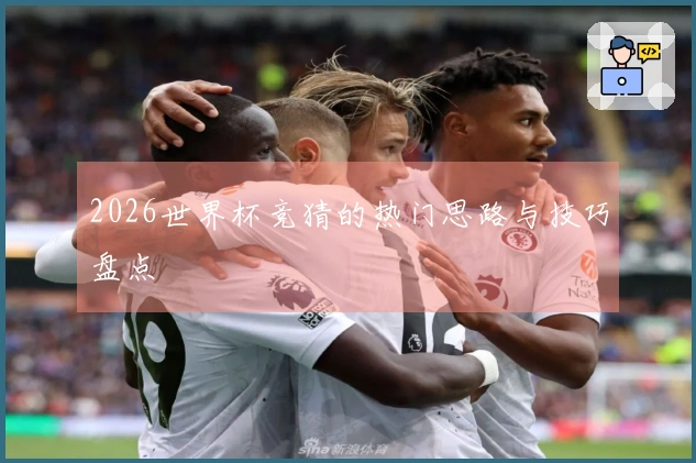 2026世界杯竞猜的热门思路与技巧盘点