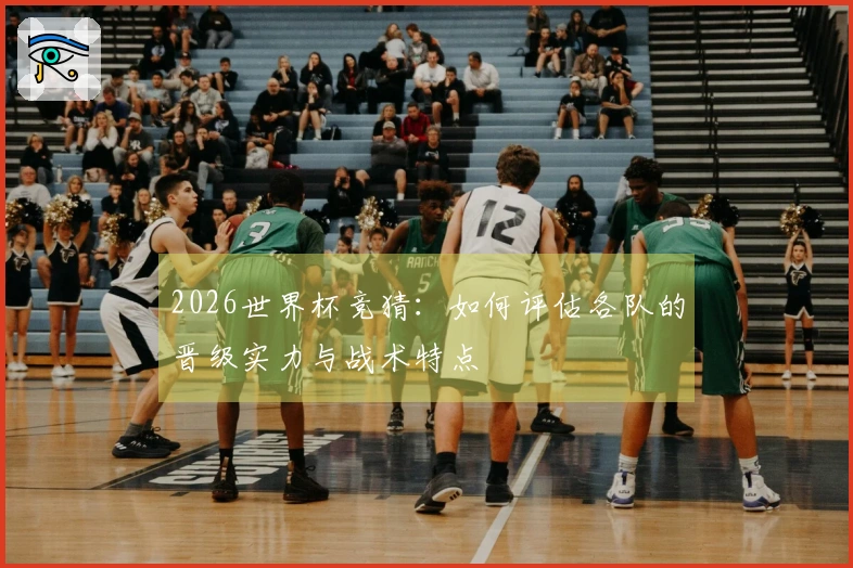2026世界杯竞猜：如何评估各队的晋级实力与战术特点