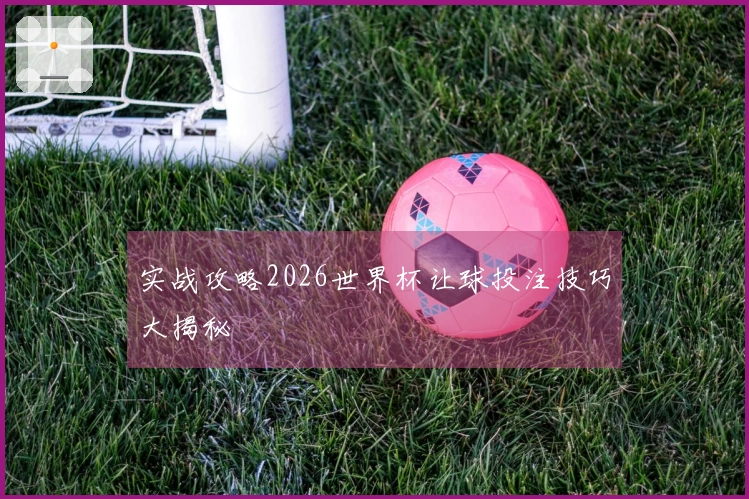实战攻略2026世界杯让球投注技巧大揭秘