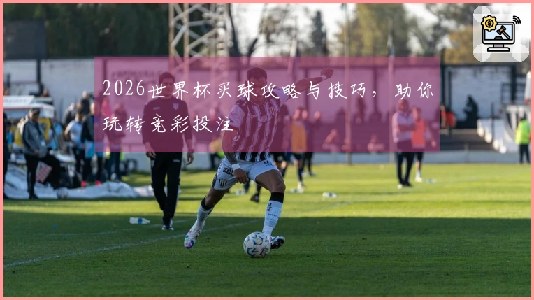 2026世界杯买球攻略与技巧，助你玩转竞彩投注