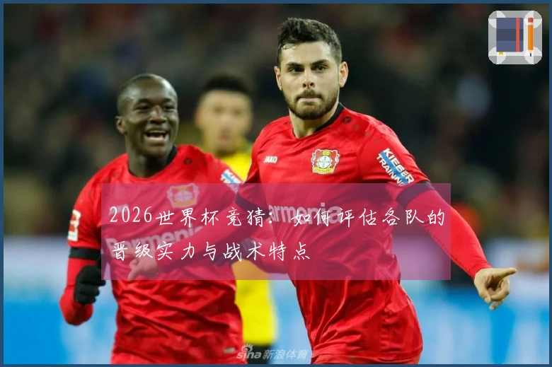 2026世界杯竞猜：如何评估各队的晋级实力与战术特点